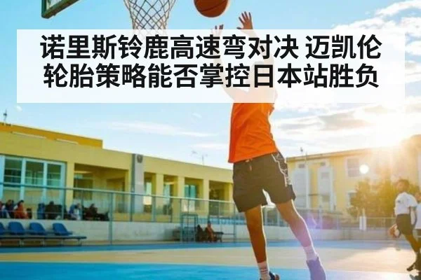 诺里斯铃鹿高速弯对决 迈凯伦轮胎策略能否掌控日本站胜负