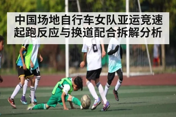中国场地自行车女队亚运竞速起跑反应与换道配合拆解分析
