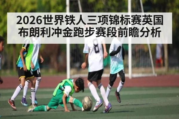 2026世界铁人三项锦标赛英国布朗利冲金跑步赛段前瞻分析